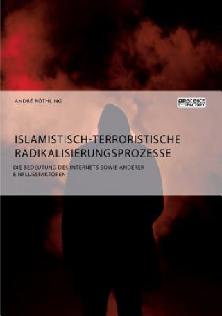 Könyv Islamistisch-terroristische Radikalisierungsprozesse. Die Bedeutung des Internets sowie anderer Einflussfaktoren Andre Röthling