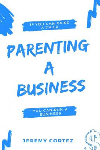 Kniha Parenting A Business: If You Can Raise A Child You Can Run A Business Jeremy Cortez