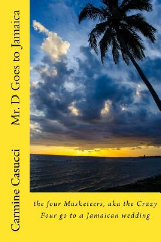 Könyv Mr. D Goes to Jamaica: the four Musketeers, aka the Crazy Four go to a Jamaican wedding Mr Carmine a Casucci