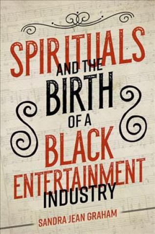 Kniha Spirituals and the Birth of a Black Entertainment Industry Sandra Graham