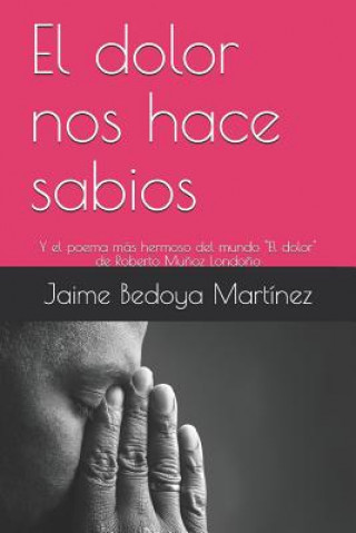 Knjiga El dolor nos hace sabios: Y el poema más hermoso del mundo Jaime Bedoya Martinez