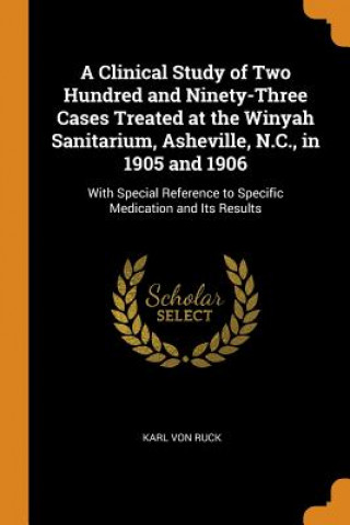 Kniha Clinical Study of Two Hundred and Ninety-Three Cases Treated at the Winyah Sanitarium, Asheville, N.C., in 1905 and 1906 Karl Von Ruck