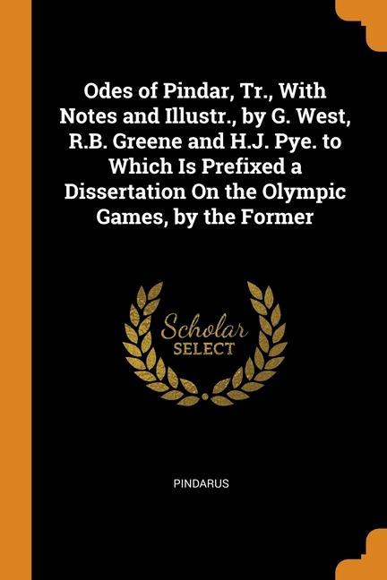 Carte Odes of Pindar, Tr., With Notes and Illustr., by G. West, R.B. Greene and H.J. Pye. to Which Is Prefixed a Dissertation On the Olympic Games, by the F Pindarus