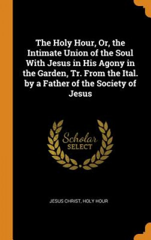 Carte Holy Hour, Or, the Intimate Union of the Soul with Jesus in His Agony in the Garden, Tr. from the Ital. by a Father of the Society of Jesus JESUS CHRIST