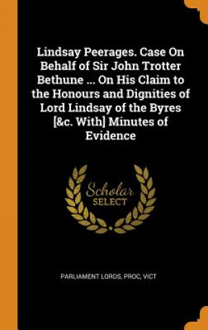 Carte Lindsay Peerages. Case on Behalf of Sir John Trotter Bethune ... on His Claim to the Honours and Dignities of Lord Lindsay of the Byres [&c. With] Min PR PARLIAMENT LORDS