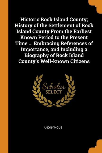 Carte Historic Rock Island County; History of the Settlement of Rock Island County From the Earliest Known Period to the Present Time ... Embracing Referenc ANONYMOUS