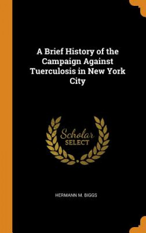Kniha Brief History of the Campaign Against Tuerculosis in New York City HERMANN M. BIGGS
