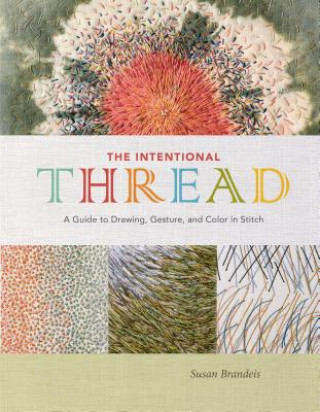 Carte Intentional Thread: A Guide to Drawing, Gesture and Color in Stitch Susan Brandeis