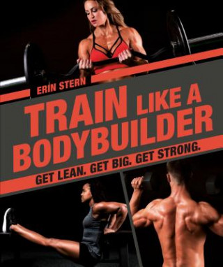 Carte Train Like a Bodybuilder: Get Lean. Get Big. Get Strong. Erin Stern