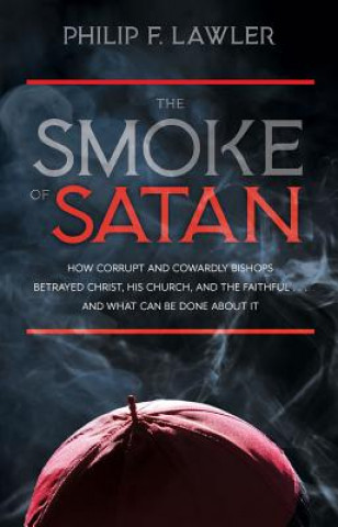 Kniha The Smoke of Satan: How Corrupt and Cowardly Bishops Betrayed Christ, His Church, and the Faithful...and What Can Be Done about It Philip F. Lawler