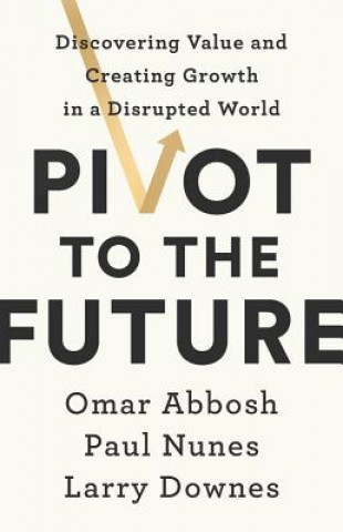 Книга Pivot to the Future: Discovering Value and Creating Growth in a Disrupted World Omar Abbosh