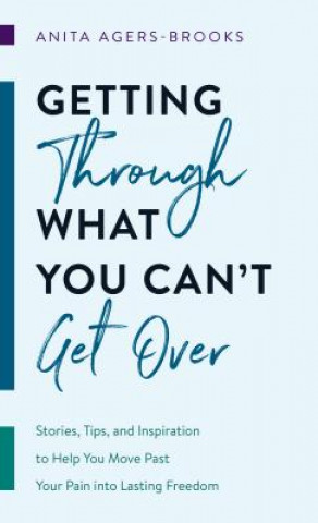 Carte Getting Through What You Can't Get Over: Stories, Tips, and Inspiration to Help You Move Past Your Pain Into Lasting Freedom Anita Agers-Brooks
