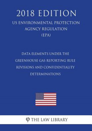 Kniha Data Elements Under the Greenhouse Gas Reporting Rule - Revisions and Confidentiality Determinations (US Environmental Protection Agency Regulation) ( The Law Library