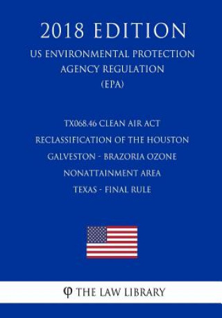 Knjiga TX068.46 Clean Air Act Reclassification of the Houston - Galveston - Brazoria Ozone Nonattainment Area - Texas - Final Rule (US Environmental Protecti The Law Library