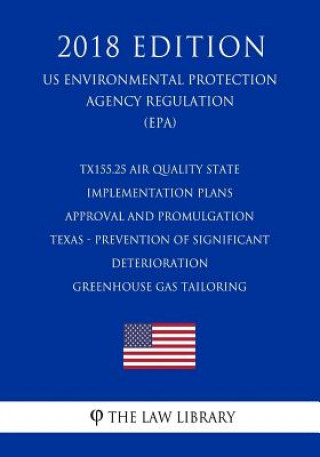 Kniha Tx155.25 Air Quality State Implementation Plans - Approval and Promulgation - Texas - Prevention of Significant Deterioration - Greenhouse Gas Tailori The Law Library