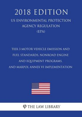 Kniha Tier 3 Motor Vehicle Emission and Fuel Standards, Nonroad Engine and Equipment Programs, and Marpol Annex VI Implementation (Us Environmental Protecti The Law Library