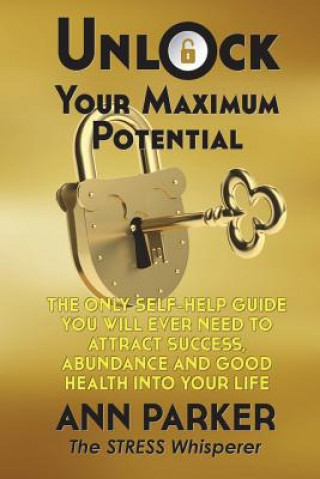 Könyv Unlock Your Maximum Potential: The Only Self-Help Guide You Will Ever Need to Attract Success, Abundance and Good Health Into Your Life Ann Parker