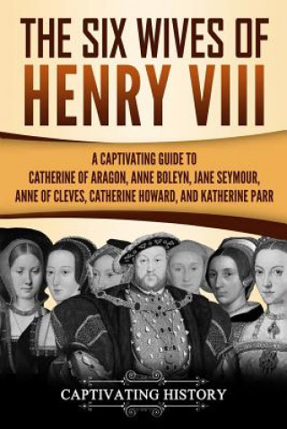 Carte The Six Wives of Henry VIII: A Captivating Guide to Catherine of Aragon, Anne Boleyn, Jane Seymour, Anne of Cleves, Catherine Howard, and Katherine Captivating History