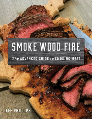 Könyv Smoke, Wood, Fire: The Advanced Guide to Smoking Meat Jeff Phillips