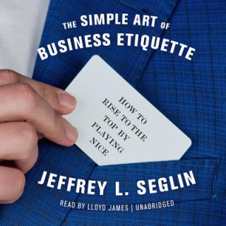 Digital The Simple Art of Business Etiquette: How to Rise to the Top by Playing Nice Jeffrey L. Seglin