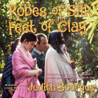 Digital Robes of Silk Feet of Clay: The True Story of a Love Affair with Beatles Guru Maharishi Mahesh Yogi Judith Bourque