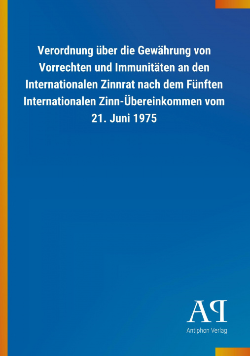 Könyv Verordnung über die Gewährung von Vorrechten und Immunitäten an den Internationalen Zinnrat nach dem Fünften Internationalen Zinn-Übereinkommen vom 21 Antiphon Verlag