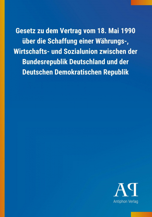 Kniha Gesetz zu dem Vertrag vom 18. Mai 1990 über die Schaffung einer Währungs-, Wirtschafts- und Sozialunion zwischen der Bundesrepublik Deutschland und de Antiphon Verlag