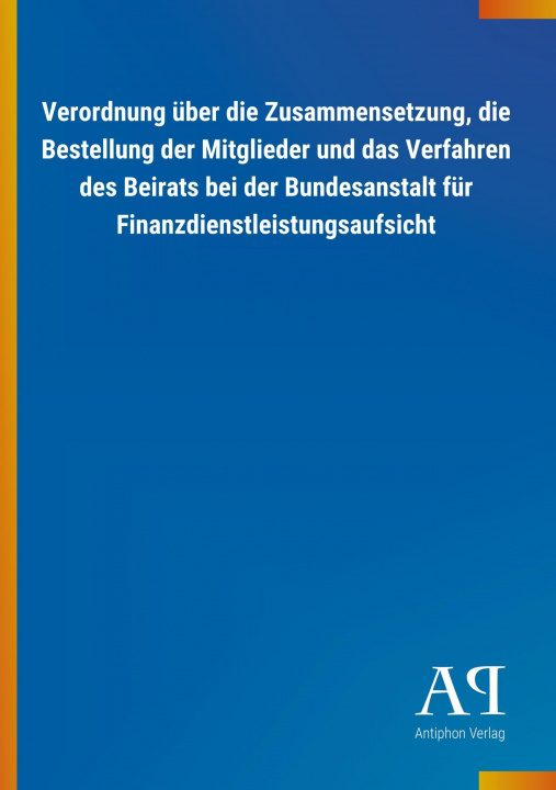 Livre Verordnung über die Zusammensetzung, die Bestellung der Mitglieder und das Verfahren des Beirats bei der Bundesanstalt für Finanzdienstleistungsaufsic Antiphon Verlag