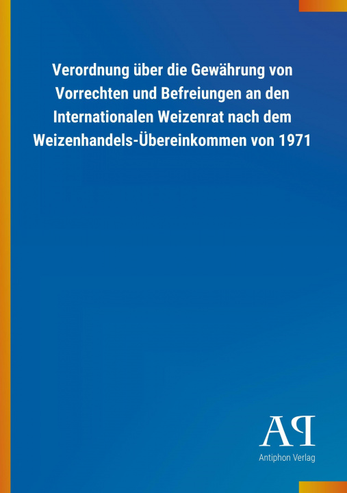 Kniha Verordnung über die Gewährung von Vorrechten und Befreiungen an den Internationalen Weizenrat nach dem Weizenhandels-Übereinkommen von 1971 Antiphon Verlag