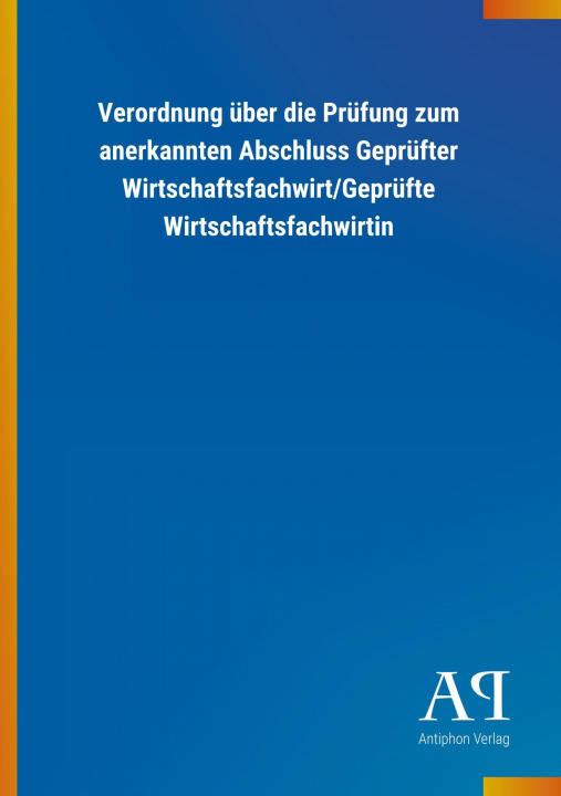 Könyv Verordnung über die Prüfung zum anerkannten Abschluss Geprüfter Wirtschaftsfachwirt/Geprüfte Wirtschaftsfachwirtin Antiphon Verlag