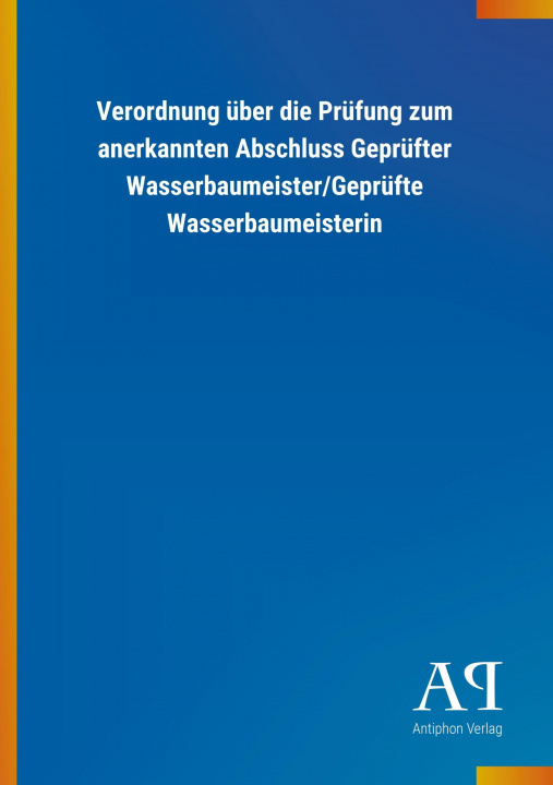Könyv Verordnung über die Prüfung zum anerkannten Abschluss Geprüfter Wasserbaumeister/Geprüfte Wasserbaumeisterin Antiphon Verlag