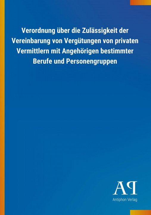 Buch Verordnung über die Zulässigkeit der Vereinbarung von Vergütungen von privaten Vermittlern mit Angehörigen bestimmter Berufe und Personengruppen Antiphon Verlag