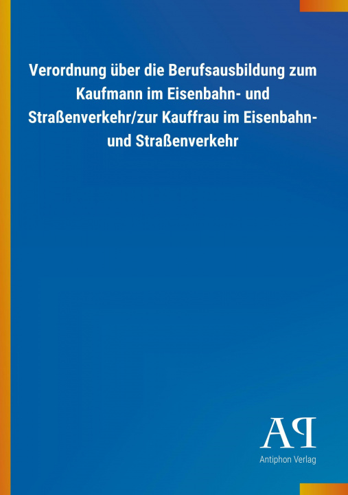 Könyv Verordnung über die Berufsausbildung zum Kaufmann im Eisenbahn- und Straßenverkehr/zur Kauffrau im Eisenbahn- und Straßenverkehr Antiphon Verlag