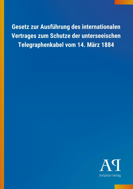 Kniha Gesetz zur Ausführung des internationalen Vertrages zum Schutze der unterseeischen Telegraphenkabel vom 14. März 1884 Antiphon Verlag