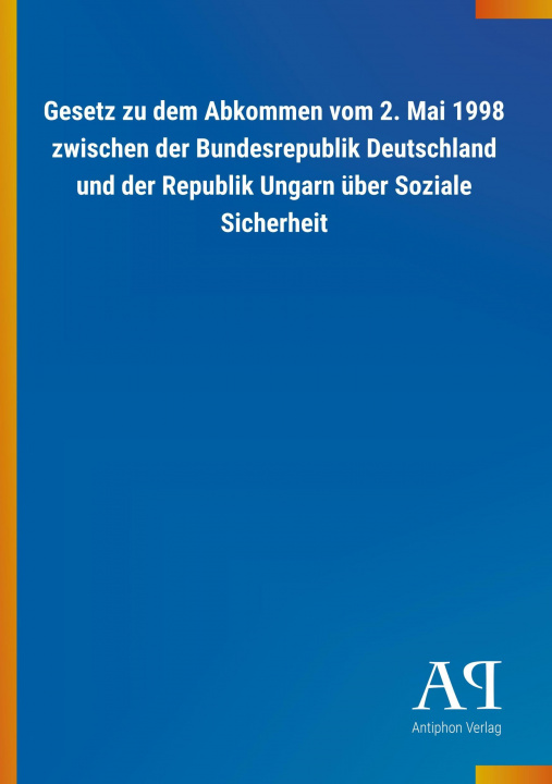 Carte Gesetz zu dem Abkommen vom 2. Mai 1998 zwischen der Bundesrepublik Deutschland und der Republik Ungarn über Soziale Sicherheit Antiphon Verlag