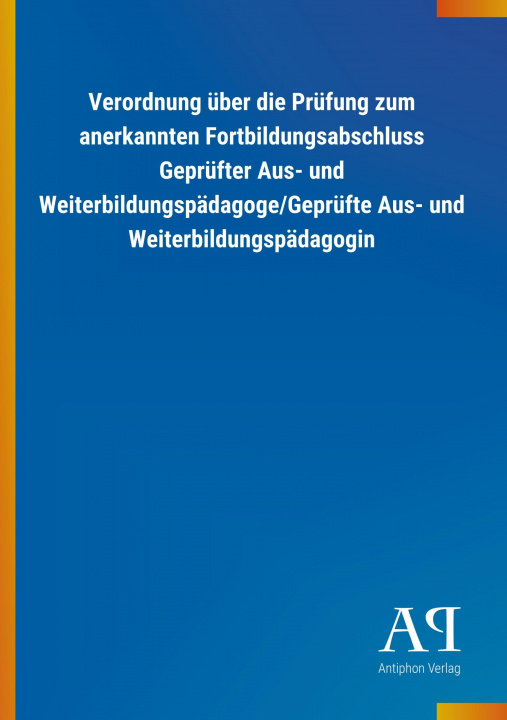 Knjiga Verordnung über die Prüfung zum anerkannten Fortbildungsabschluss Geprüfter Aus- und Weiterbildungspädagoge/Geprüfte Aus- und Weiterbildungspädagogin Antiphon Verlag