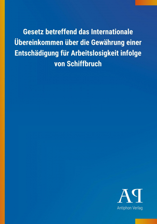 Książka Gesetz betreffend das Internationale Übereinkommen über die Gewährung einer Entschädigung für Arbeitslosigkeit infolge von Schiffbruch Antiphon Verlag