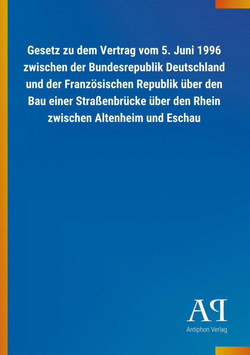 Kniha Gesetz zu dem Vertrag vom 5. Juni 1996 zwischen der Bundesrepublik Deutschland und der Französischen Republik über den Bau einer Straßenbrücke über de Antiphon Verlag