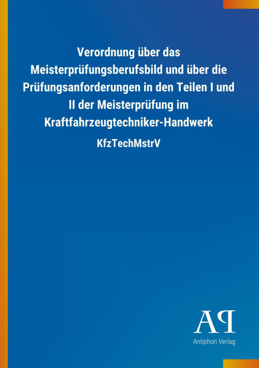 Книга Verordnung über das Meisterprüfungsberufsbild und über die Prüfungsanforderungen in den Teilen I und II der Meisterprüfung im Kraftfahrzeugtechniker-H Antiphon Verlag