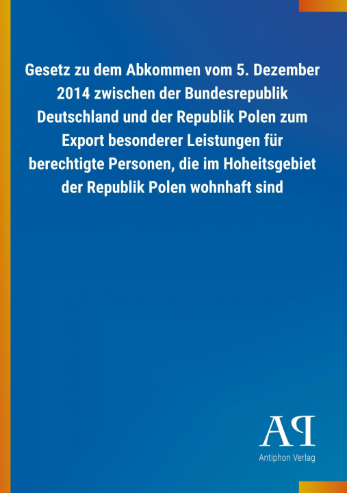 Kniha Gesetz zu dem Abkommen vom 5. Dezember 2014 zwischen der Bundesrepublik Deutschland und der Republik Polen zum Export besonderer Leistungen für berech Antiphon Verlag