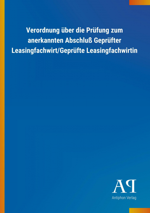 Könyv Verordnung über die Prüfung zum anerkannten Abschluß Geprüfter Leasingfachwirt/Geprüfte Leasingfachwirtin Antiphon Verlag