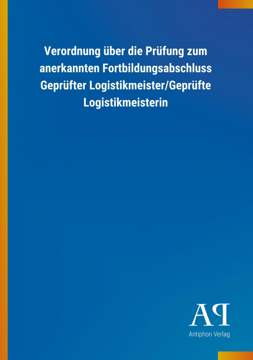 Carte Verordnung über die Prüfung zum anerkannten Fortbildungsabschluss Geprüfter Logistikmeister/Geprüfte Logistikmeisterin Antiphon Verlag