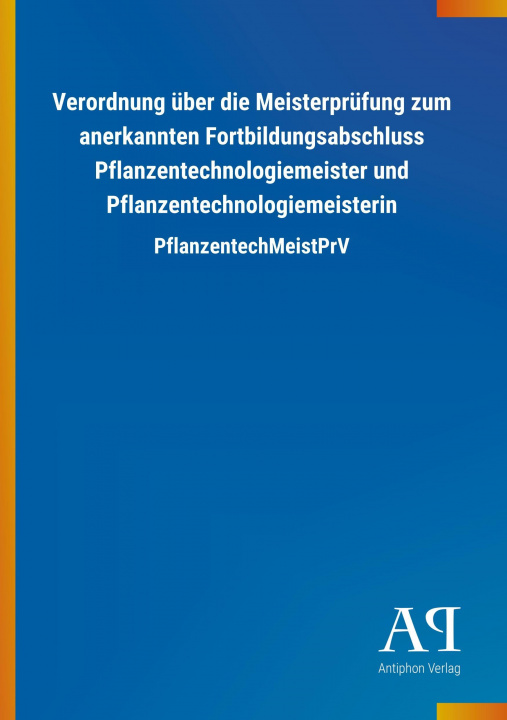 Kniha Verordnung über die Meisterprüfung zum anerkannten Fortbildungsabschluss Pflanzentechnologiemeister und Pflanzentechnologiemeisterin Antiphon Verlag