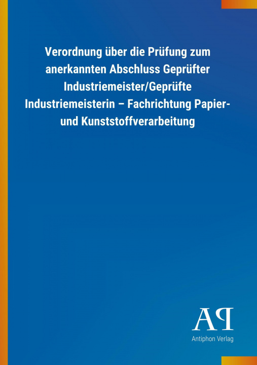 Buch Verordnung über die Prüfung zum anerkannten Abschluss Geprüfter Industriemeister/Geprüfte Industriemeisterin ? Fachrichtung Papier- und Kunststoffvera Antiphon Verlag