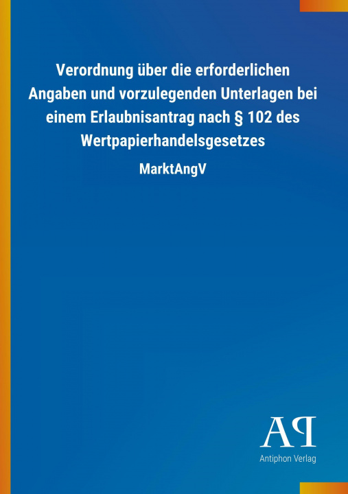 Kniha Verordnung über die erforderlichen Angaben und vorzulegenden Unterlagen bei einem Erlaubnisantrag nach 102 des Wertpapierhandelsgesetzes Antiphon Verlag