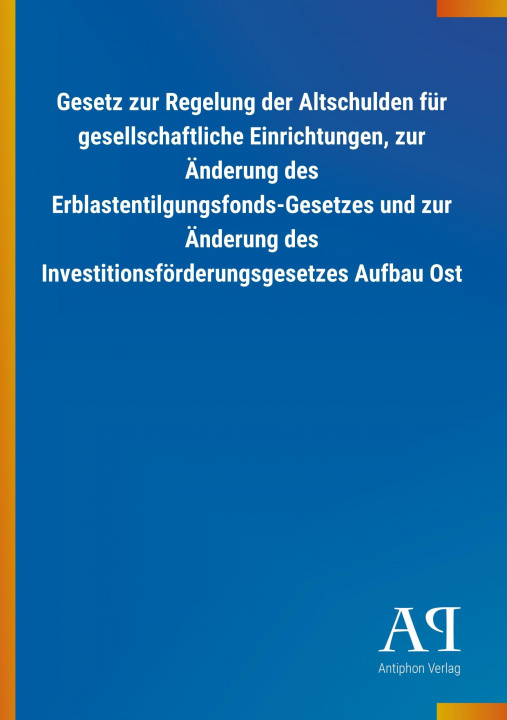 Książka Gesetz zur Regelung der Altschulden für gesellschaftliche Einrichtungen, zur Änderung des Erblastentilgungsfonds-Gesetzes und zur Änderung des Investi Antiphon Verlag