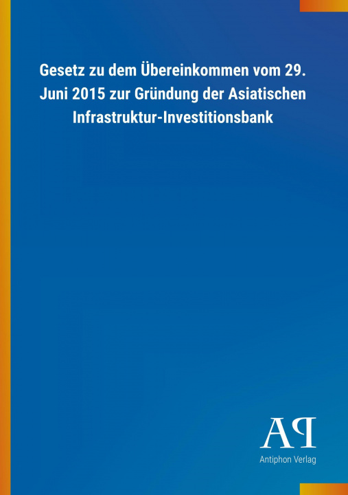 Carte Gesetz zu dem Übereinkommen vom 29. Juni 2015 zur Gründung der Asiatischen Infrastruktur-Investitionsbank Antiphon Verlag