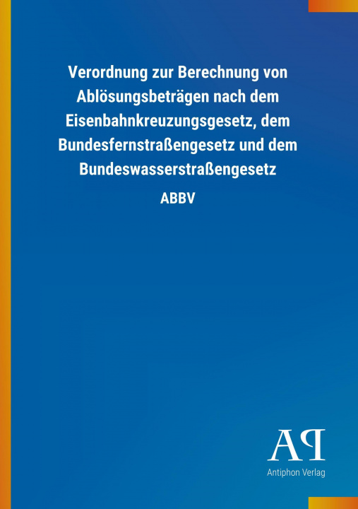 Könyv Verordnung zur Berechnung von Ablösungsbeträgen nach dem Eisenbahnkreuzungsgesetz, dem Bundesfernstraßengesetz und dem Bundeswasserstraßengesetz Antiphon Verlag