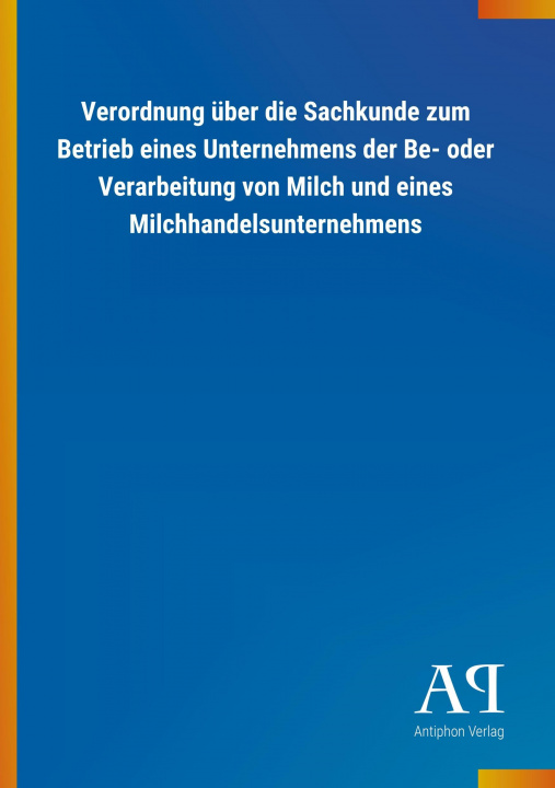 Книга Verordnung über die Sachkunde zum Betrieb eines Unternehmens der Be- oder Verarbeitung von Milch und eines Milchhandelsunternehmens Antiphon Verlag