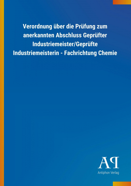 Knjiga Verordnung über die Prüfung zum anerkannten Abschluss Geprüfter Industriemeister/Geprüfte Industriemeisterin - Fachrichtung Chemie Antiphon Verlag